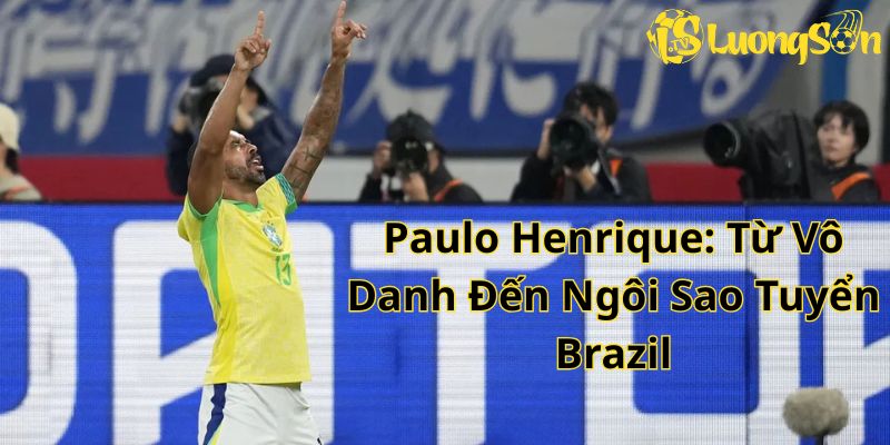 Paulo Henrique: Từ Vô Danh Đến Ngôi Sao Tuyển Brazil